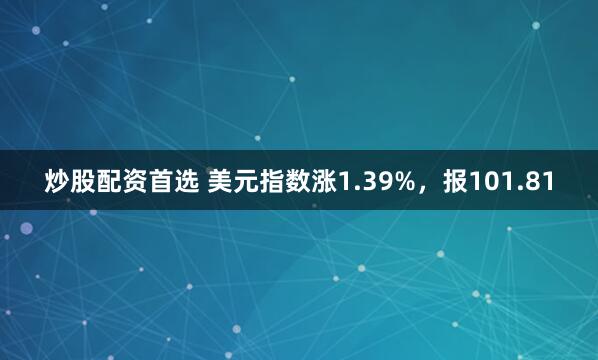 炒股配资首选 美元指数涨1.39%，报101.81