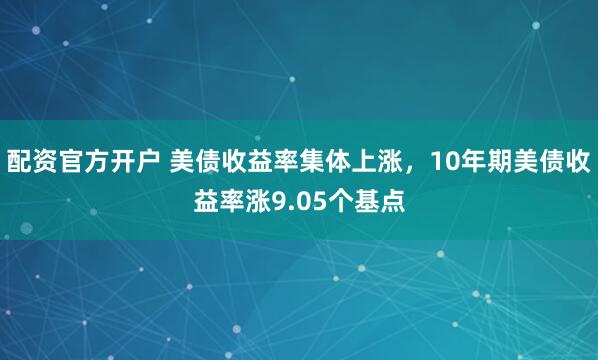 配资官方开户 美债收益率集体上涨，10年期美债收益率涨9.05个基点