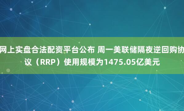 网上实盘合法配资平台公布 周一美联储隔夜逆回购协议（RRP）使用规模为1475.05亿美元